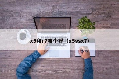x5和r7哪个好（x5vsx7）