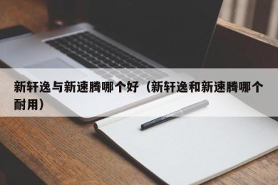 新轩逸与新速腾哪个好（新轩逸和新速腾哪个耐用）