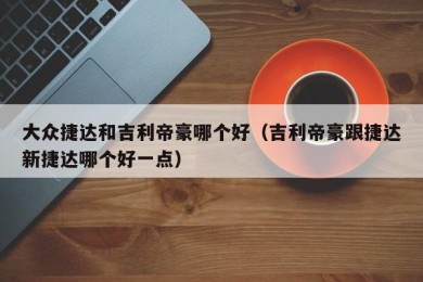 大众捷达和吉利帝豪哪个好（吉利帝豪跟捷达新捷达哪个好一点）