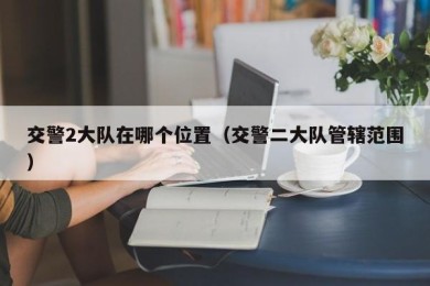 交警2大队在哪个位置（交警二大队管辖范围）