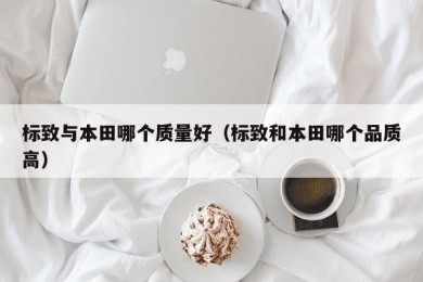 标致与本田哪个质量好（标致和本田哪个品质高）