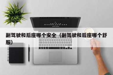 副驾驶和后座哪个安全（副驾驶和后座哪个舒服）