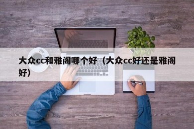 大众cc和雅阁哪个好（大众cc好还是雅阁好）