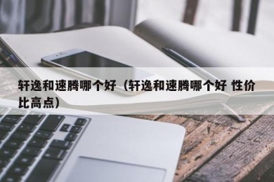 轩逸和速腾哪个好（轩逸和速腾哪个好 性价比高点）