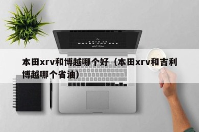 本田xrv和博越哪个好（本田xrv和吉利博越哪个省油）