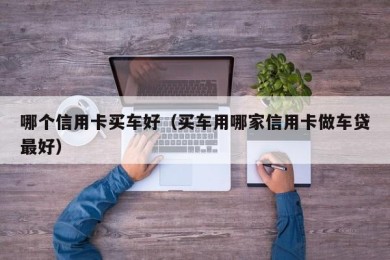 哪个信用卡买车好（买车用哪家信用卡做车贷最好）