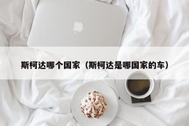 斯柯达哪个国家（斯柯达是哪国家的车）