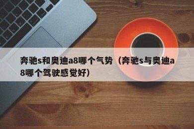 奔驰s和奥迪a8哪个气势（奔驰s与奥迪a8哪个驾驶感觉好）