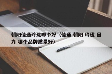 朝阳佳通玲珑哪个好（佳通 朝阳 玲珑 回力 哪个品牌质量好）