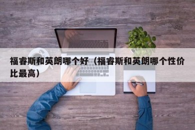福睿斯和英朗哪个好（福睿斯和英朗哪个性价比最高）