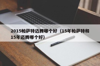 2015帕萨特迈腾哪个好（15年帕萨特和15年迈腾哪个好）
