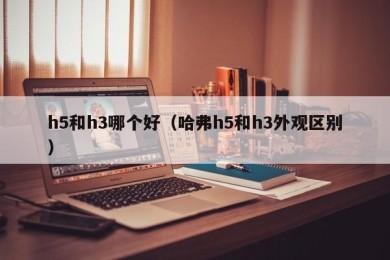 h5和h3哪个好（哈弗h5和h3外观区别）