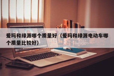 爱玛和绿源哪个质量好（爱玛和绿源电动车哪个质量比较好）