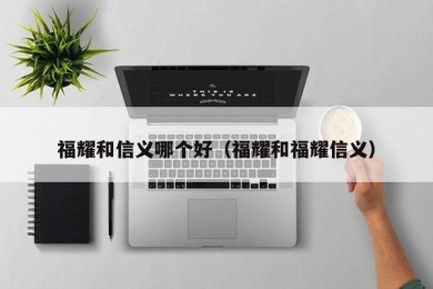 福耀和信义哪个好（福耀和福耀信义）