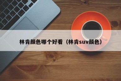 林肯颜色哪个好看（林肯suv颜色）