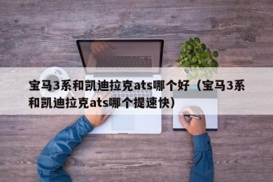 宝马3系和凯迪拉克ats哪个好（宝马3系和凯迪拉克ats哪个提速快）
