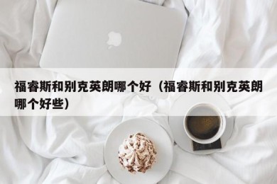 福睿斯和别克英朗哪个好（福睿斯和别克英朗哪个好些）