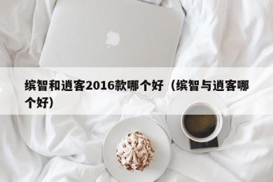 缤智和逍客2016款哪个好（缤智与逍客哪个好）