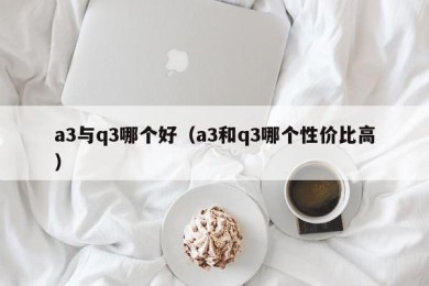 a3与q3哪个好（a3和q3哪个性价比高）