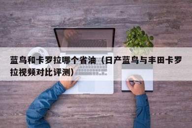 蓝鸟和卡罗拉哪个省油（日产蓝鸟与丰田卡罗拉视频对比评测）