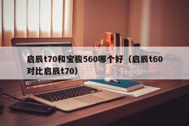 启辰t70和宝骏560哪个好（启辰t60对比启辰t70）