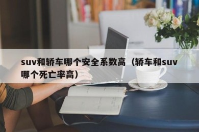 suv和轿车哪个安全系数高（轿车和suv哪个死亡率高）