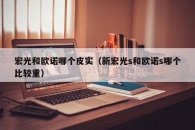 宏光和欧诺哪个皮实（新宏光s和欧诺s哪个比较重）