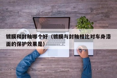 镀膜和封釉哪个好（镀膜与封釉相比对车身漆面的保护效果是）