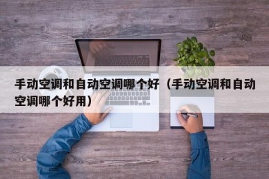 手动空调和自动空调哪个好（手动空调和自动空调哪个好用）