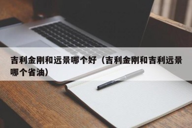 吉利金刚和远景哪个好（吉利金刚和吉利远景哪个省油）