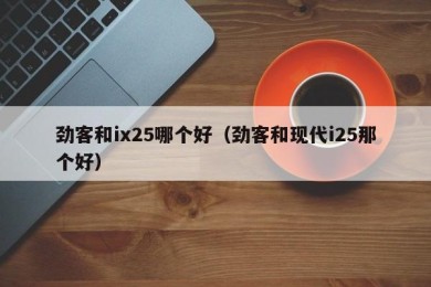 劲客和ix25哪个好（劲客和现代i25那个好）