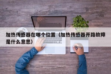 加热传感器在哪个位置（加热传感器开路故障是什么意思）
