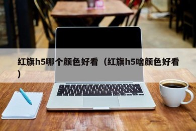 红旗h5哪个颜色好看（红旗h5啥颜色好看）