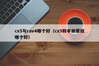 cx5与rav4哪个好（cx5和丰田荣放哪个好）