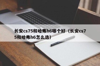 长安cs75和哈弗h6哪个好（长安cs75和哈弗h6怎么选）