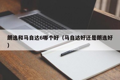 朗逸和马自达6哪个好（马自达好还是朗逸好）