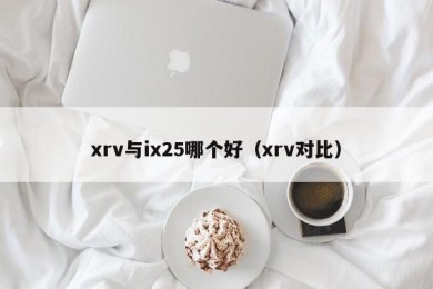 xrv与ix25哪个好（xrv对比）