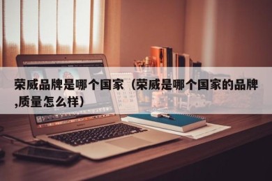 荣威品牌是哪个国家（荣威是哪个国家的品牌,质量怎么样）