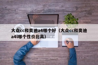 大众cc和奥迪a4哪个好（大众cc和奥迪a4l哪个性价比高）