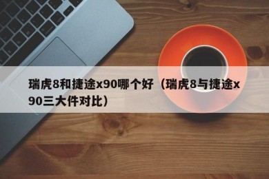 瑞虎8和捷途x90哪个好（瑞虎8与捷途x90三大件对比）
