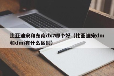 比亚迪宋和东南dx7哪个好（比亚迪宋dm和dmi有什么区别）