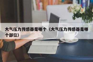 大气压力传感器是哪个（大气压力传感器是哪个部位）