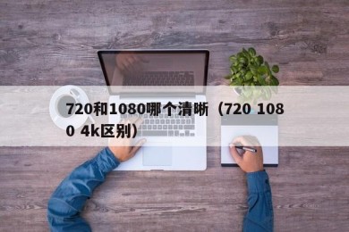 720和1080哪个清晰（720 1080 4k区别）