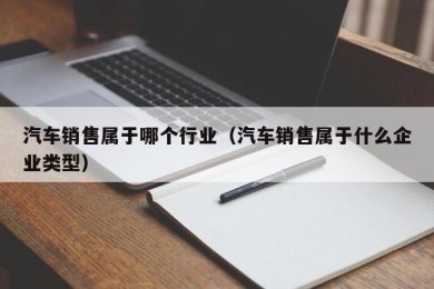 汽车销售属于哪个行业（汽车销售属于什么企业类型）