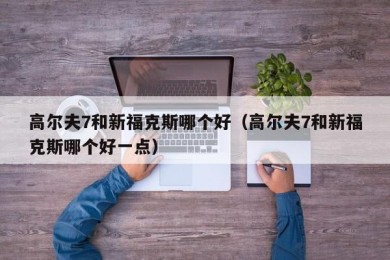 高尔夫7和新福克斯哪个好（高尔夫7和新福克斯哪个好一点）