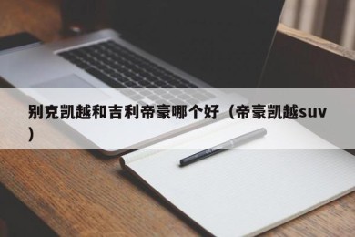 别克凯越和吉利帝豪哪个好（帝豪凯越suv）