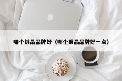 哪个镀晶品牌好（哪个镀晶品牌好一点）