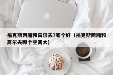 福克斯两厢和高尔夫7哪个好（福克斯两厢和高尔夫哪个空间大）