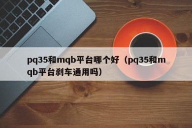 pq35和mqb平台哪个好（pq35和mqb平台刹车通用吗）