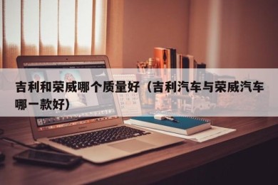 吉利和荣威哪个质量好（吉利汽车与荣威汽车哪一款好）